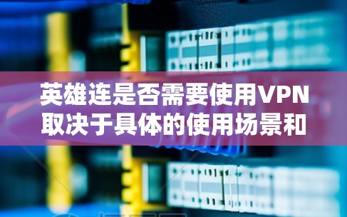 英雄连是否需要使用VPN取决于具体的使用场景和需求。以下是可能影响是否需要使用VPN的因素