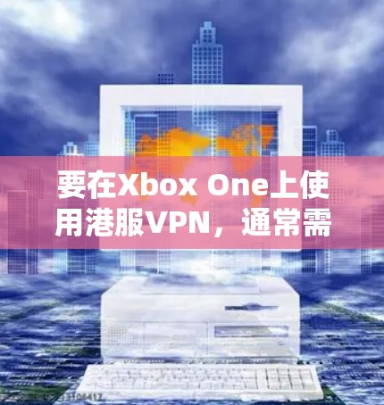 要在Xbox One上使用港服VPN，通常需要以下步骤