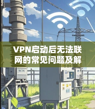 VPN启动后无法联网的常见问题及解决方案