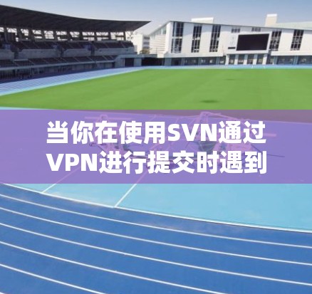 当你在使用SVN通过VPN进行提交时遇到失败的情况时,可以按照以下步骤进行排查和解决