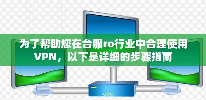 为了帮助您在台服ro行业中合理使用VPN，以下是详细的步骤指南