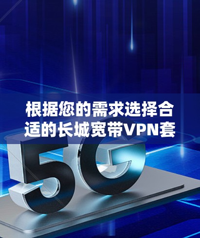 根据您的需求选择合适的长城宽带VPN套餐,并按照以下步骤操作