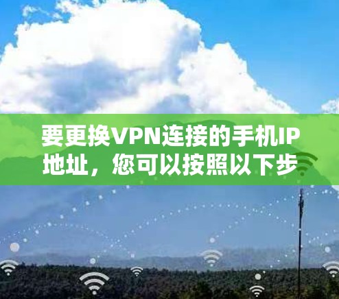 要更换VPN连接的手机IP地址,您可以按照以下步骤操作 要更换VPN连接的手机IP地址,您可以按照以下步骤操作