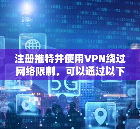 注册推特并使用VPN绕过网络限制,可以通过以下步骤实现