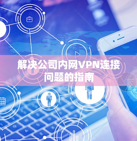 解决公司内网VPN连接问题的指南 解决公司内网VPN连接问题的指南