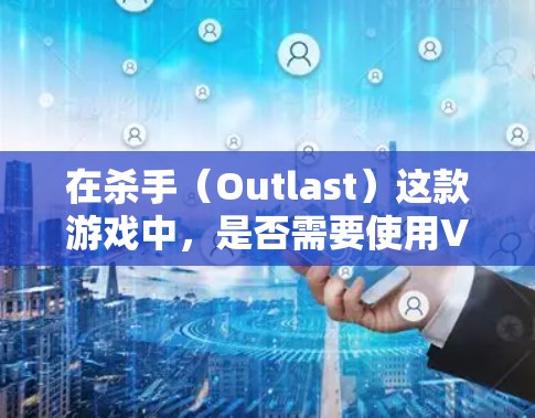 在杀手(Outlast)这款游戏中,是否需要使用VPN取决于以下几个因素