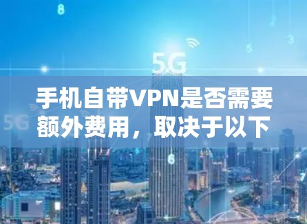 手机自带VPN是否需要额外费用,取决于以下几个方面