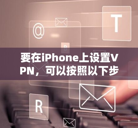 要在iPhone上设置VPN,可以按照以下步骤进行