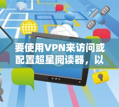要使用VPN来访问或配置超星阅读器，以下是详细的步骤和注意事项