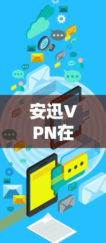 安迅VPN在安卓设备上的使用步骤如下