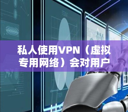 私人使用VPN(虚拟专用网络)会对用户的网络使用和隐私保护产生以下几个方面的影响
