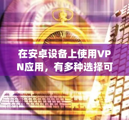 在安卓设备上使用VPN应用,有多种选择可以帮助你实现隐私保护、绕过地区限制或访问受限内容。以下是几款在Google Play商店上值得推荐的VPN应用及其特点