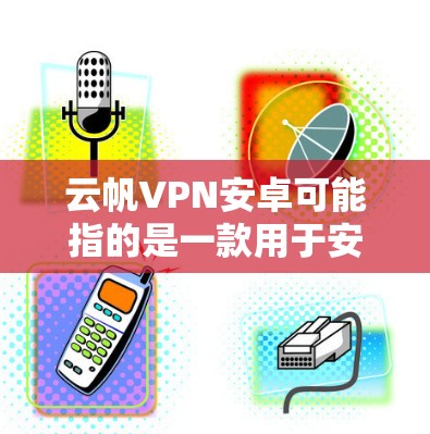 云帆VPN安卓可能指的是一款用于安卓设备上的VPN服务或应用程序。如果你正在寻找云帆VPN的安卓版本,以下是一些可能的步骤和信息