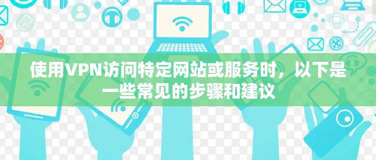 使用VPN访问特定网站或服务时，以下是一些常见的步骤和建议