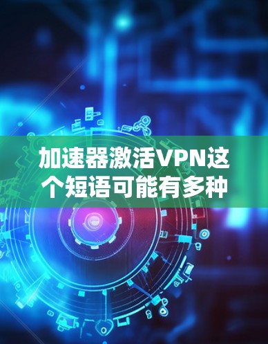 加速器激活VPN这个短语可能有多种含义,具体取决于你所指的加速器和VPN的上下文。以下是一些可能的解释和实现方法 加速器激活VPN这个短语可能有多种含义,具体取决于你所指的加速器和VPN的上下文。以下是一些可能的解释和实现方法