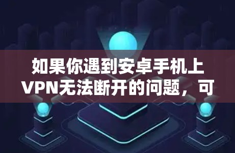 如果你遇到安卓手机上VPN无法断开的问题，可以按照以下步骤进行排查和解决