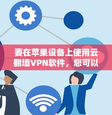 要在苹果设备上使用云翻墙VPN软件,您可以按照以下步骤操作 要在苹果设备上使用云翻墙VPN软件,您可以按照以下步骤操作