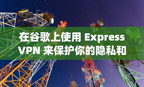 在谷歌上使用 ExpressVPN 来保护你的隐私和安全,可以遵循以下步骤 在谷歌上使用 ExpressVPN 来保护你的隐私和安全,可以遵循以下步骤