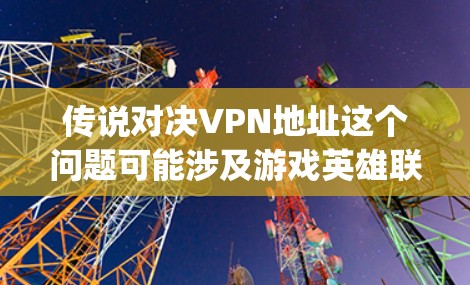 传说对决VPN地址这个问题可能涉及游戏英雄联盟(League of Legends)中的传说对决模式,或者是指某个游戏或网络服务中使用VPN获取特定地址的问题。以下是一些可能的情况和解答 传说对决VPN地址这个问题可能涉及游戏英雄联盟(League of Legends)中的传说对决模式,或者是指某个游戏或网络服务中使用VPN获取特定地址的问题。以下是一些可能的情况和解答