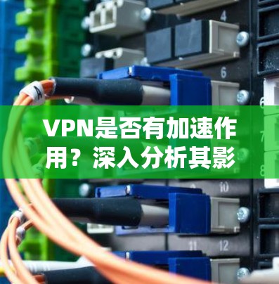 VPN是否有加速作用?深入分析其影响 VPN是否有加速作用?深入分析其影响
