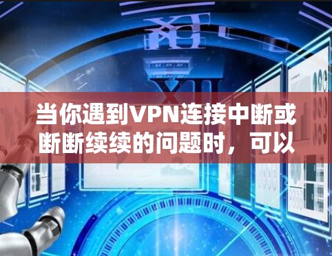当你遇到VPN连接中断或断断续续的问题时,可以按照以下步骤进行排查和解决 当你遇到VPN连接中断或断断续续的问题时,可以按照以下步骤进行排查和解决