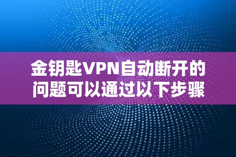 金钥匙VPN自动断开的问题可以通过以下步骤逐步排查和解决