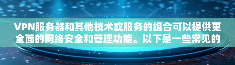 VPN服务器和其他技术或服务的组合可以提供更全面的网络安全和管理功能。以下是一些常见的组合及其作用