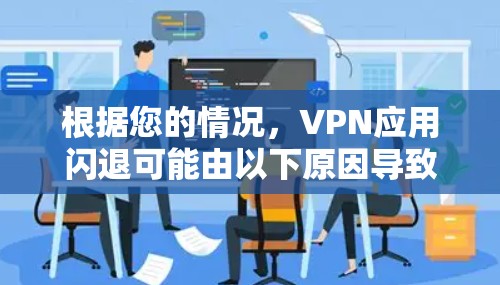 根据您的情况,VPN应用闪退可能由以下原因导致,您可以按照以下步骤进行排查和解决 根据您的情况,VPN应用闪退可能由以下原因导致,您可以按照以下步骤进行排查和解决