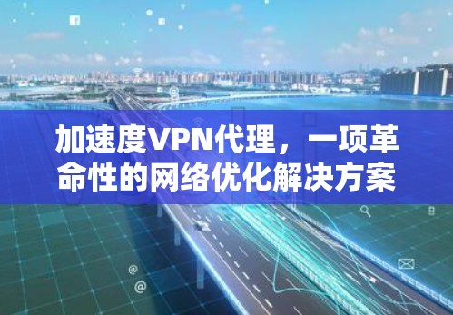 加速度VPN代理，一项革命性的网络优化解决方案
