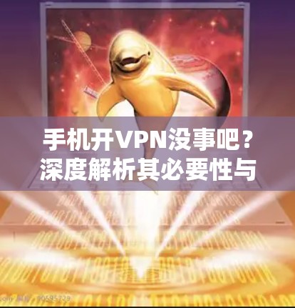 手机开VPN没事吧?深度解析其必要性与应用场景
