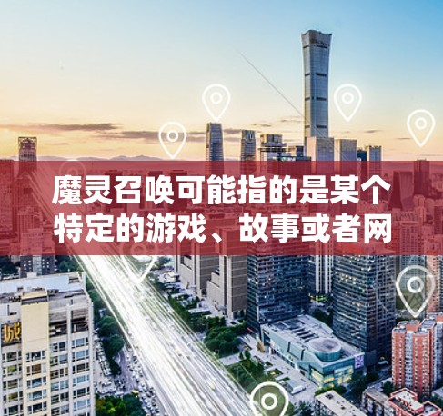 魔灵召唤可能指的是某个特定的游戏、故事或者网络文化中的术语。如果你是在玩某款手机游戏，或者参与某个网络活动，提到魔灵召唤手机VPN，可能是指通过手机使用VPN技术来连接到特定的服务器或网络环境