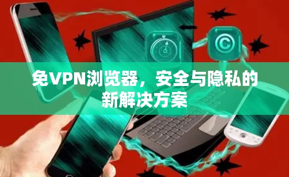 免VPN浏览器,安全与隐私的新解决方案