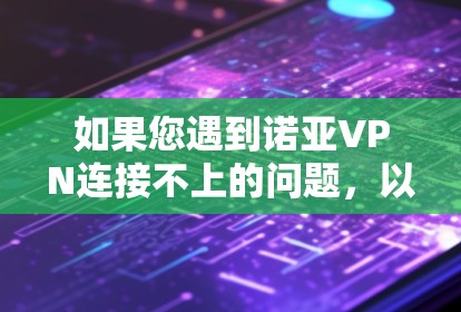 如果您遇到诺亚VPN连接不上的问题,以下是一些逐步的解决方案