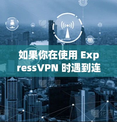 如果你在使用 ExpressVPN 时遇到连接问题，以下是一些可能的原因和解决方法