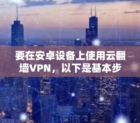 要在安卓设备上使用云翻墙VPN，以下是基本步骤