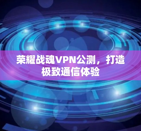 荣耀战魂VPN公测,打造极致通信体验
