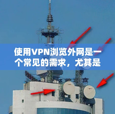 使用VPN浏览外网是一个常见的需求，尤其是在中国等具有网络限制的国家。以下是一些常用的VPN服务和选择指南，帮助你选择合适的服务