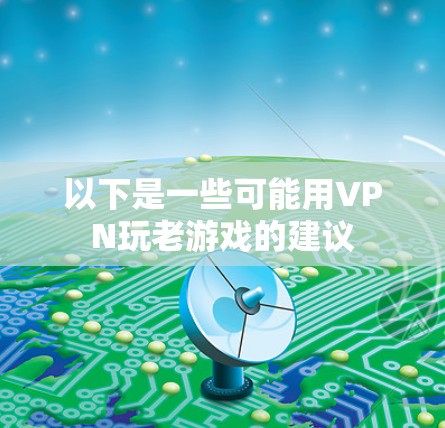 以下是一些可能用VPN玩老游戏的建议