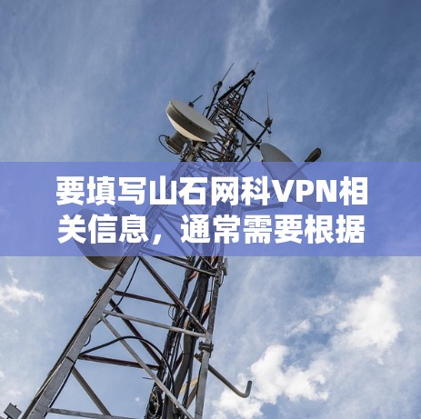 要填写山石网科VPN相关信息,通常需要根据具体的VPN配置需求来操作。以下是一些常见的步骤和注意事项