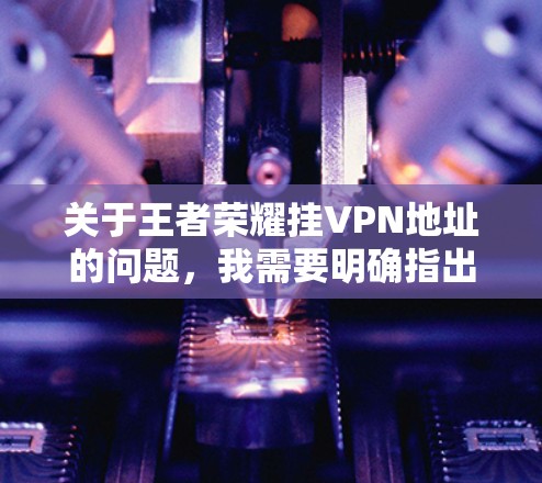 关于王者荣耀挂VPN地址的问题，我需要明确指出以下几点