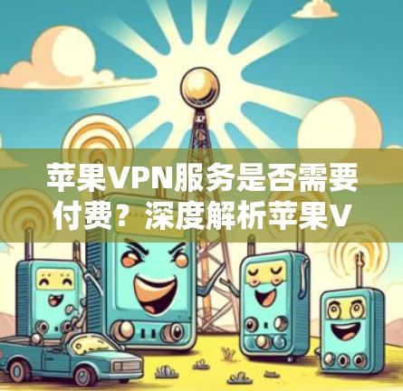 苹果VPN服务是否需要付费?深度解析苹果VPN的价格与功能