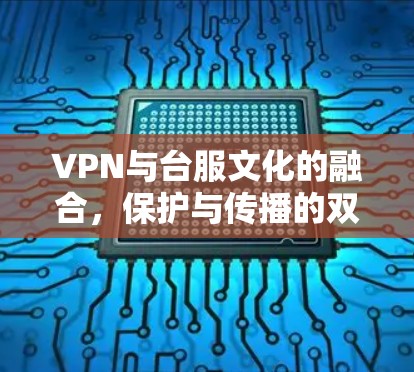VPN与台服文化的融合,保护与传播的双重使命