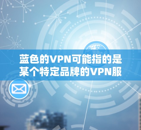 蓝色的VPN可能指的是某个特定品牌的VPN服务，其品牌设计使用了蓝色作为主要颜色，用于提升品牌形象或区分不同服务。以下是关于蓝色VPN的一些可能解释