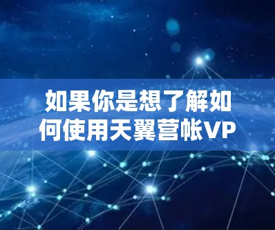 如果你是想了解如何使用天翼营帐VPN进行通话,可能需要更具体的信息。以下是一些可能相关的步骤和建议