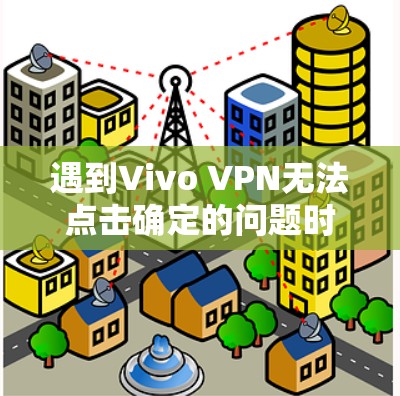 遇到Vivo VPN无法点击确定的问题时，可以按照以下步骤进行排查和解决