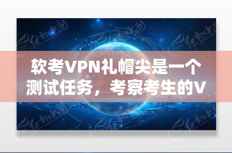 软考VPN礼帽尖是一个测试任务，考察考生的VPN配置和网络安全知识。以下是解决这个问题的分步指南