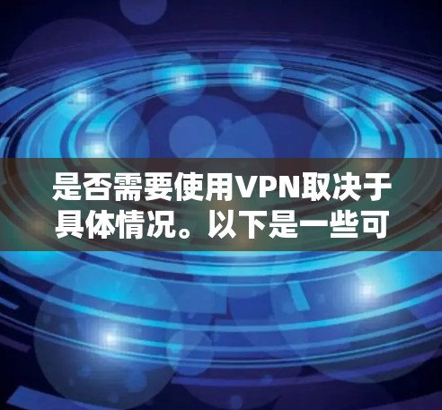 是否需要使用VPN取决于具体情况。以下是一些可能相关的因素和建议