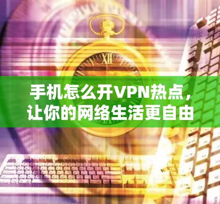 手机怎么开VPN热点,让你的网络生活更自由