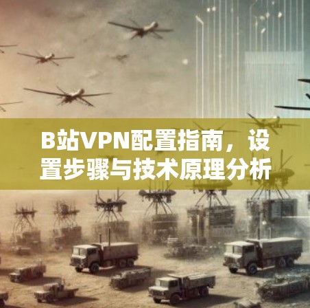 B站VPN配置指南,设置步骤与技术原理分析