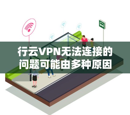 行云VPN无法连接的问题可能由多种原因引起。以下是逐步排查和解决问题的步骤